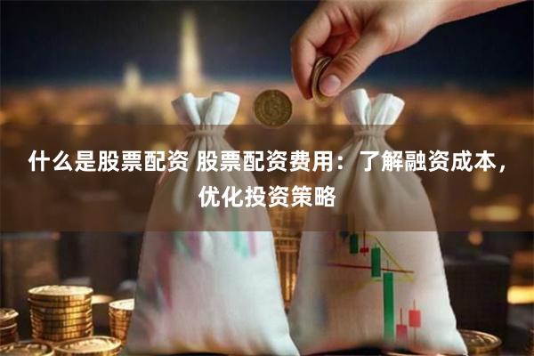什么是股票配资 股票配资费用：了解融资成本，优化投资策略