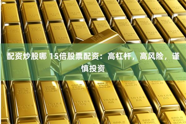 配资炒股哪 15倍股票配资：高杠杆，高风险，谨慎投资
