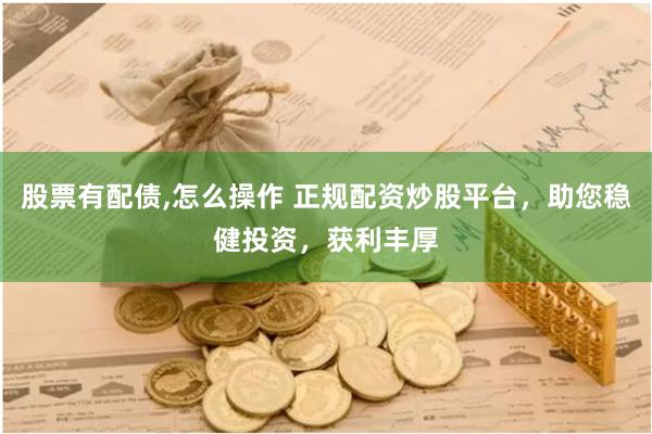股票有配债,怎么操作 正规配资炒股平台，助您稳健投资，获利丰厚