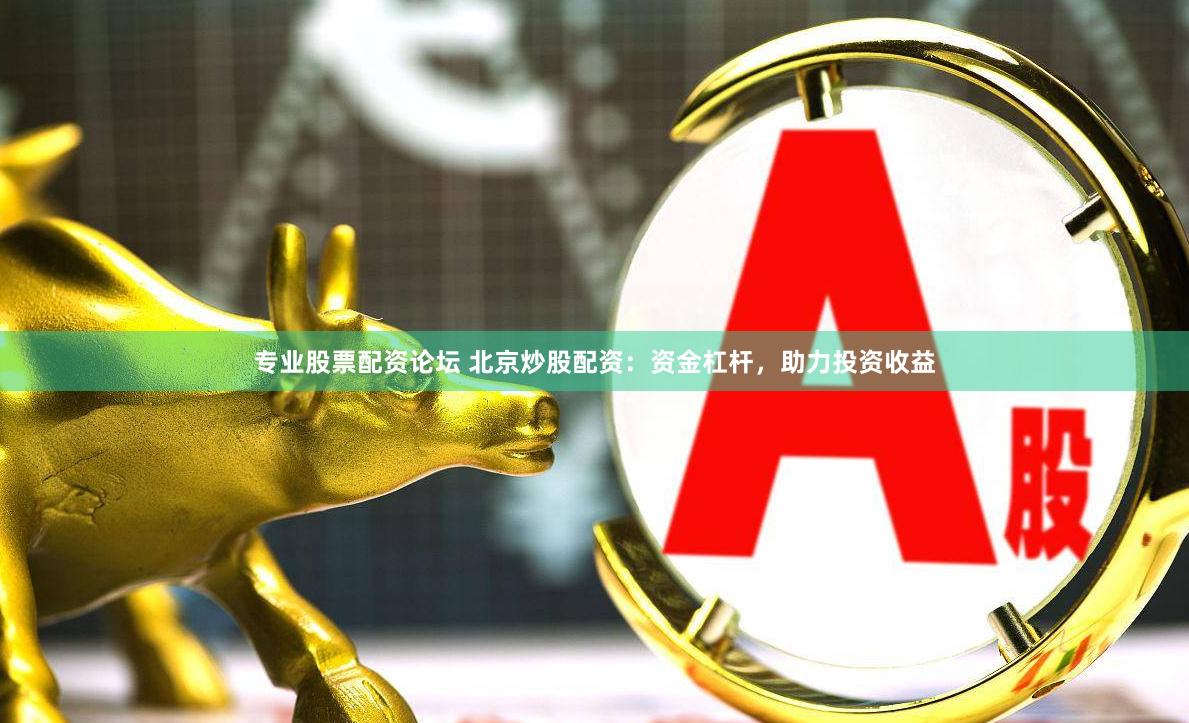 专业股票配资论坛 北京炒股配资：资金杠杆，助力投资收益
