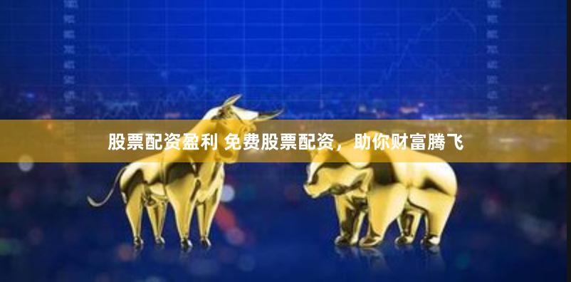股票配资盈利 免费股票配资，助你财富腾飞