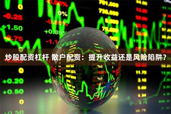炒股配资杠杆 散户配资：提升收益还是风险陷阱？