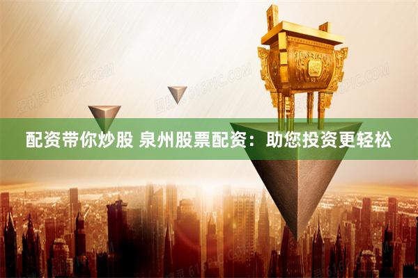 配资带你炒股 泉州股票配资：助您投资更轻松