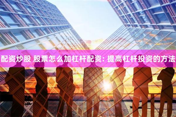 配资炒股 股票怎么加杠杆配资: 提高杠杆投资的方法