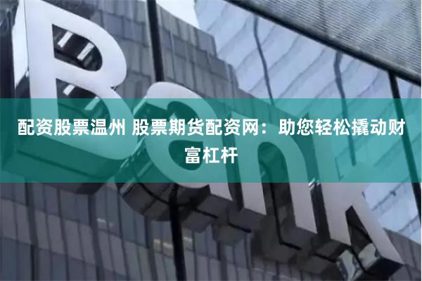 配资股票温州 股票期货配资网：助您轻松撬动财富杠杆
