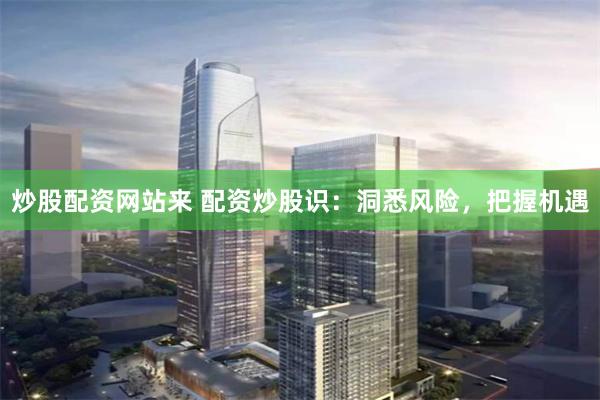 炒股配资网站来 配资炒股识：洞悉风险，把握机遇