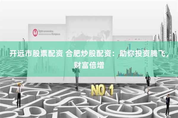 开远市股票配资 合肥炒股配资：助你投资腾飞，财富倍增