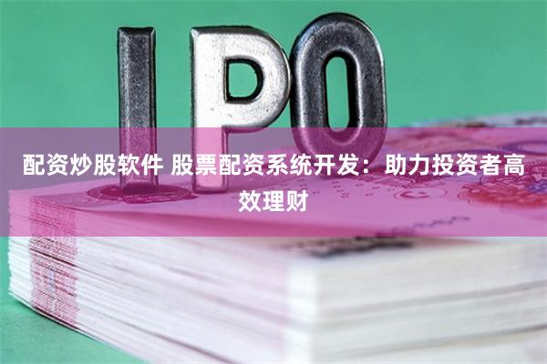 配资炒股软件 股票配资系统开发：助力投资者高效理财