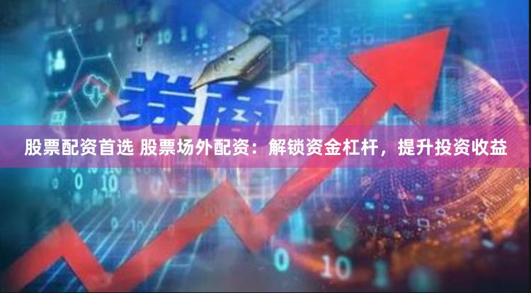 股票配资首选 股票场外配资：解锁资金杠杆，提升投资收益