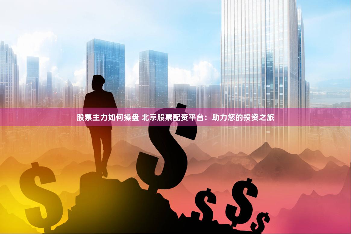 股票主力如何操盘 北京股票配资平台：助力您的投资之旅
