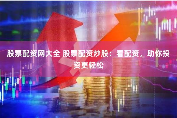 股票配资网大全 股票配资炒股：看配资，助你投资更轻松