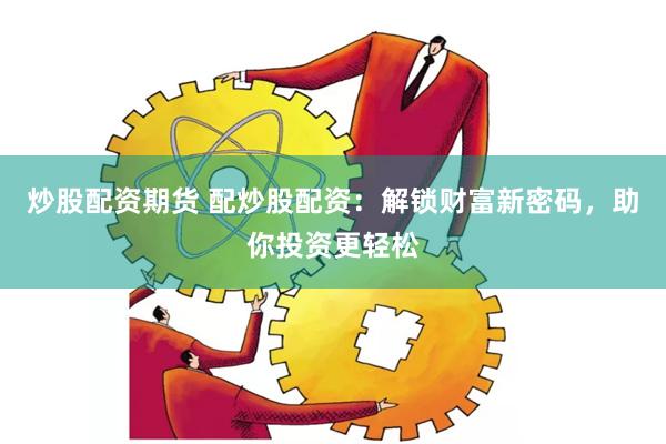 炒股配资期货 配炒股配资：解锁财富新密码，助你投资更轻松