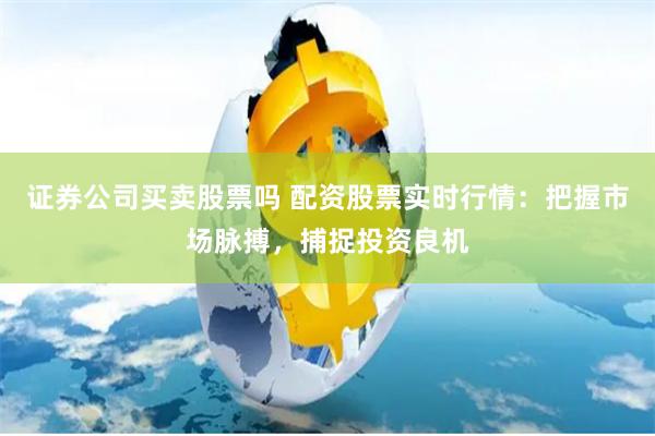证券公司买卖股票吗 配资股票实时行情：把握市场脉搏，捕捉投资良机