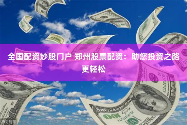 全国配资炒股门户 郑州股票配资：助您投资之路更轻松