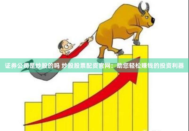 证券公司是炒股的吗 炒股股票配资官网：助您轻松赚钱的投资利器
