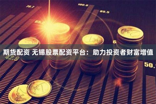 期货配资 无锡股票配资平台：助力投资者财富增值