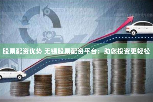 股票配资优势 无锡股票配资平台：助您投资更轻松