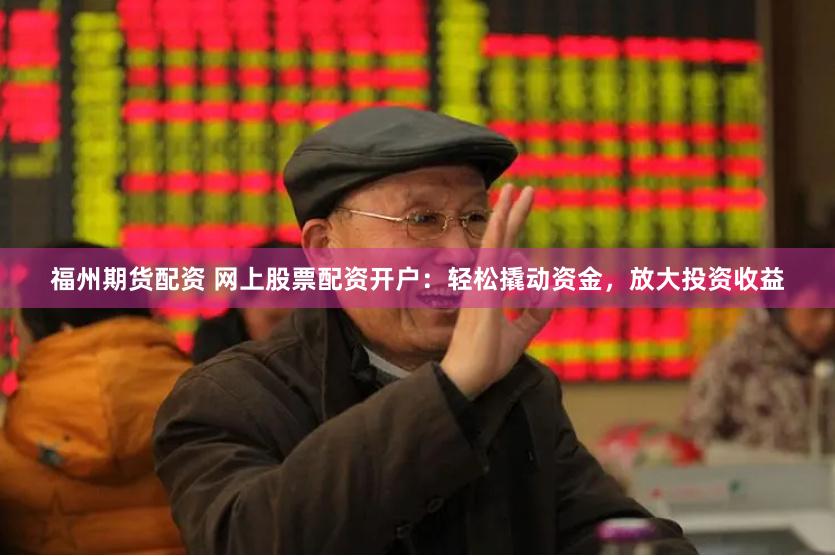 福州期货配资 网上股票配资开户：轻松撬动资金，放大投资收益