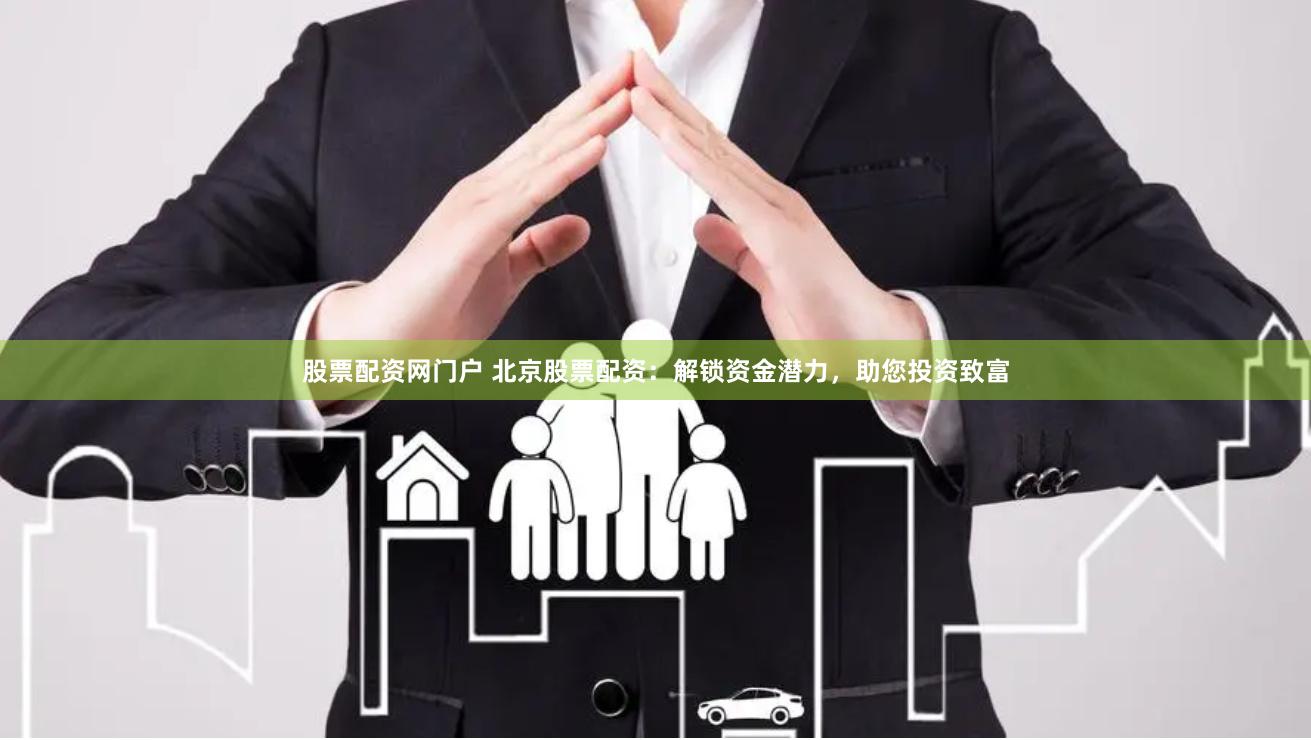 股票配资网门户 北京股票配资：解锁资金潜力，助您投资致富