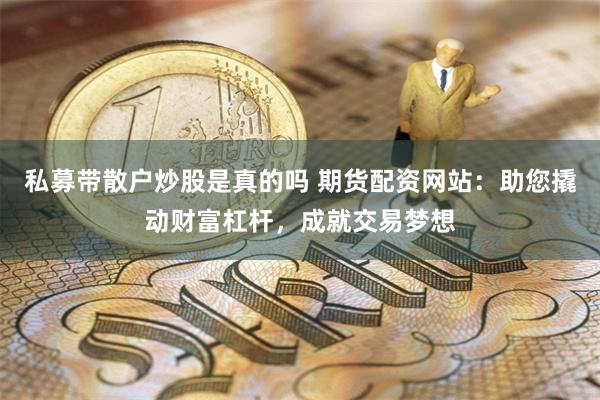 私募带散户炒股是真的吗 期货配资网站：助您撬动财富杠杆，成就交易梦想