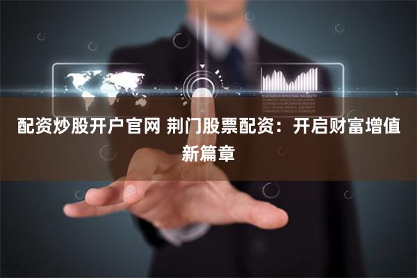 配资炒股开户官网 荆门股票配资：开启财富增值新篇章