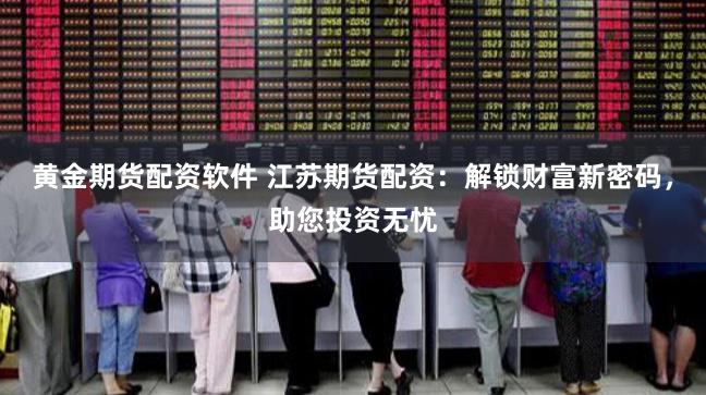 黄金期货配资软件 江苏期货配资：解锁财富新密码，助您投资无忧