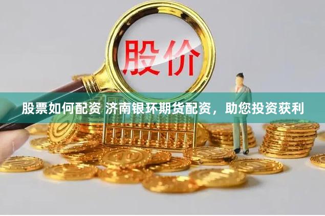 股票如何配资 济南银环期货配资，助您投资获利