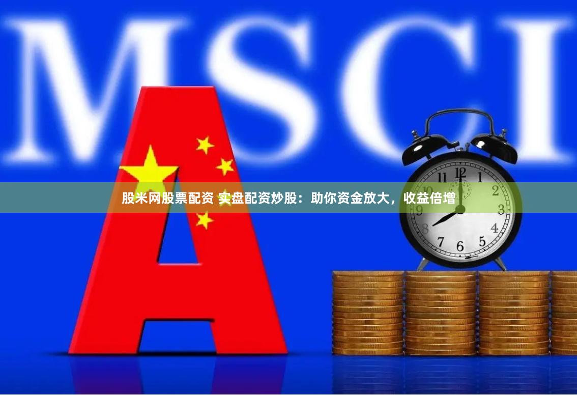 股米网股票配资 实盘配资炒股：助你资金放大，收益倍增