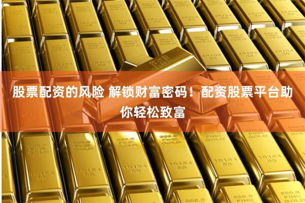 股票配资的风险 解锁财富密码！配资股票平台助你轻松致富