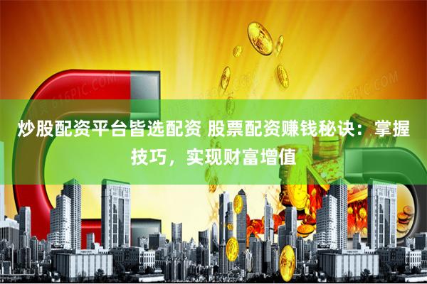 炒股配资平台皆选配资 股票配资赚钱秘诀：掌握技巧，实现财富增值