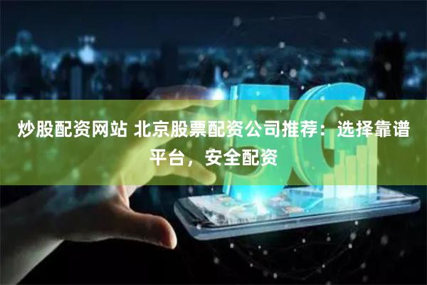 炒股配资网站 北京股票配资公司推荐：选择靠谱平台，安全配资