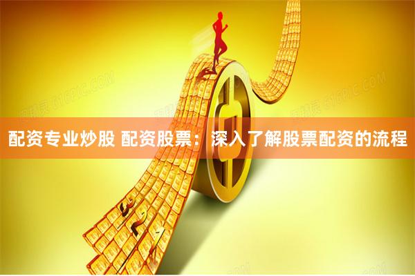 配资专业炒股 配资股票：深入了解股票配资的流程