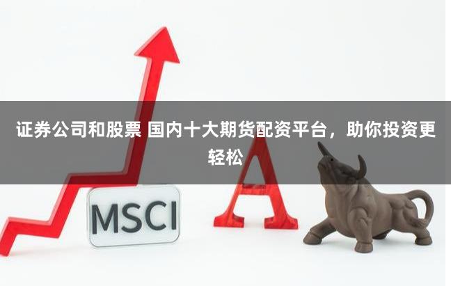 证券公司和股票 国内十大期货配资平台，助你投资更轻松