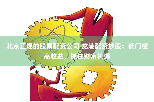 北京正规的股票配资公司 龙港配资炒股：低门槛高收益，抓住财富机遇