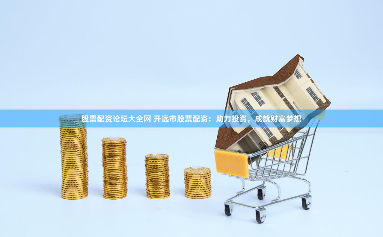 股票配资论坛大全网 开远市股票配资：助力投资，成就财富梦想