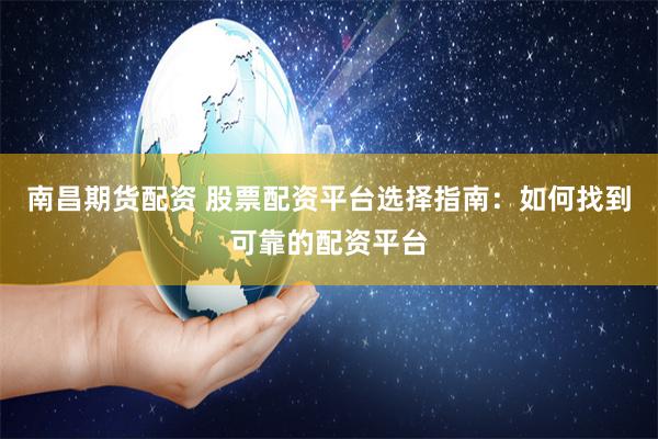 南昌期货配资 股票配资平台选择指南：如何找到可靠的配资平台