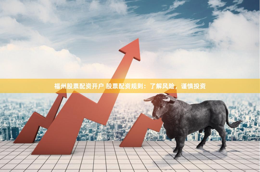 福州股票配资开户 股票配资规则：了解风险，谨慎投资