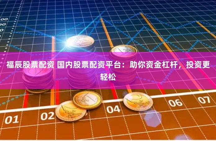 福辰股票配资 国内股票配资平台：助你资金杠杆，投资更轻松