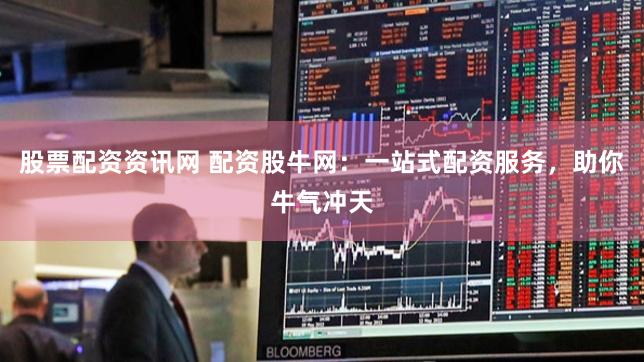股票配资资讯网 配资股牛网：一站式配资服务，助你牛气冲天