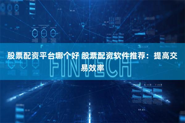 股票配资平台哪个好 股票配资软件推荐：提高交易效率