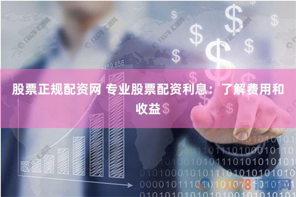 股票正规配资网 专业股票配资利息：了解费用和收益