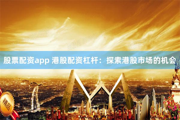股票配资app 港股配资杠杆：探索港股市场的机会