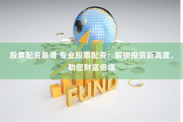股票配资靠谱 专业股票配资：解锁投资新高度，助您财富倍增
