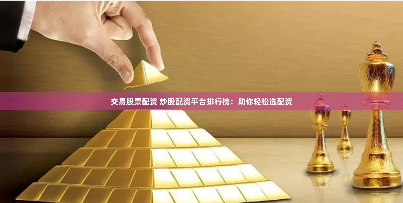 交易股票配资 炒股配资平台排行榜：助你轻松选配资