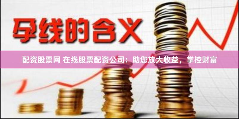 配资股票网 在线股票配资公司：助您放大收益，掌控财富