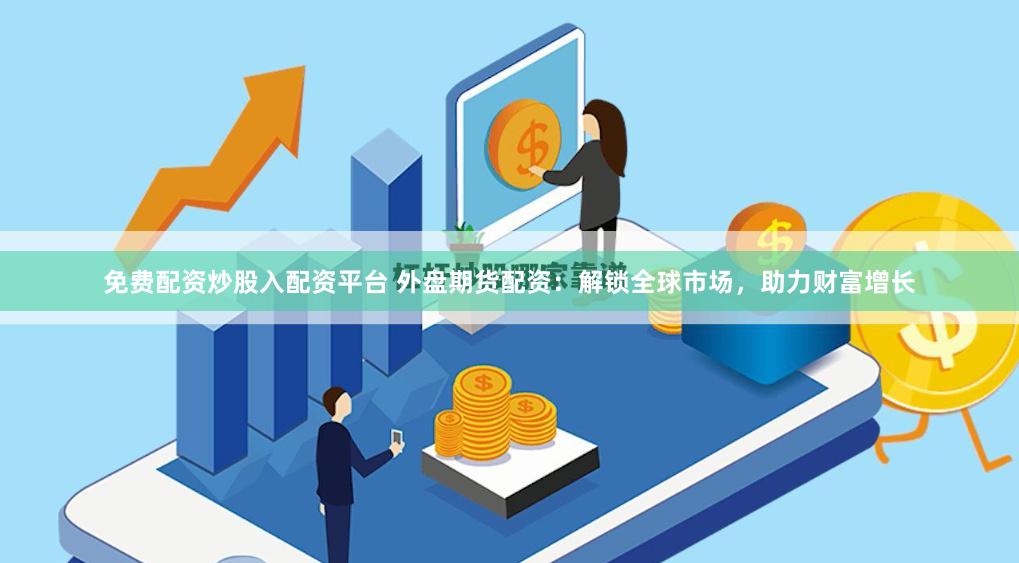 免费配资炒股入配资平台 外盘期货配资：解锁全球市场，助力财富增长