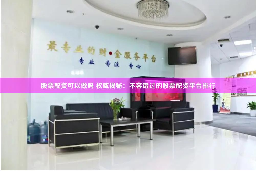股票配资可以做吗 权威揭秘：不容错过的股票配资平台排行