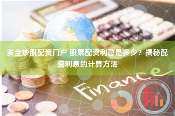 安全炒股配资门户 股票配资利息是多少？揭秘配资利息的计算方法