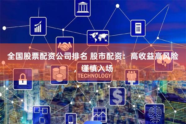 全国股票配资公司排名 股市配资：高收益高风险，谨慎入场
