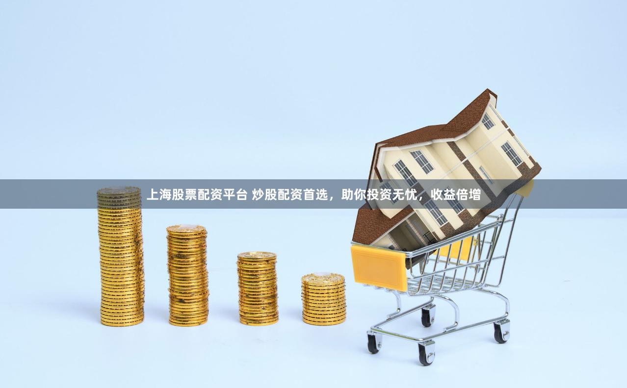 上海股票配资平台 炒股配资首选，助你投资无忧，收益倍增